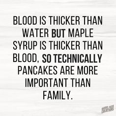 a quote about blood is thicker than water but maple syrup is thicker than blood, so technically pancakes are more important than family