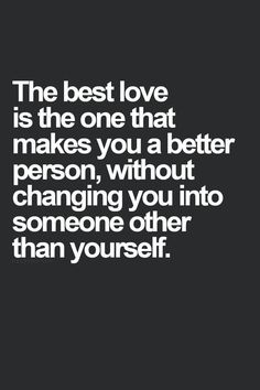 the best love is the one that makes you a better person, without changing you into someone other than yourself