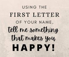 a quote that says, using the first letter of your name tell me something that makes you happy