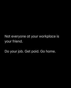 a black background with the words not everyone at your workplace is your friend do your job get paid go home