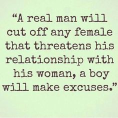 an old quote from the late 1800's that reads, a real man will cut off any female that threatening his relationship with his woman, a boy will make excuses