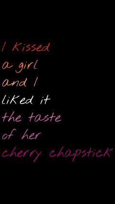 i kissed a girl and i liked it like the taste of her cherry chapstick