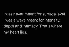 i was never meant for surface level i was always meant for intensityly, depth and intimacy that's where my heart lies