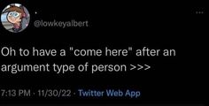 a tweet that reads, oh to have'come here'after an argument type of person >