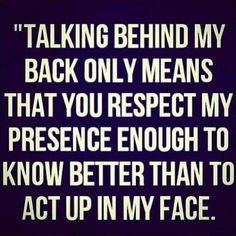 a quote that reads,'talking behind my back only means that you respect my presence enough to know better than to act up in my face