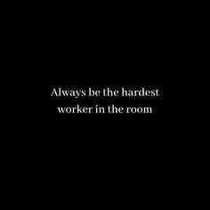 a black background with the words always be the hardest worker in the room on it