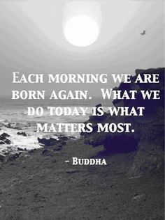 a black and white photo with the quote each morning we are born again what we do today is what matters most