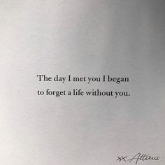 a piece of paper with the words, the day i met you i began to forget a life without you