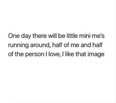 the quote for one day there will be little mini me's running around half of me and half of the person i love, like that image