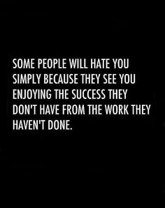 some people will hate you simply because they see you enjoying the success they don't have from the work they haven't done