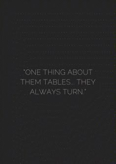 a black and white photo with the words, one thing about them tables they always turn