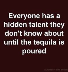 someone has a hidden talent they don't know about until the tequila is poured