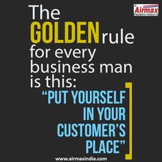 the golden rules for every business man is this put yourself in your customer's place