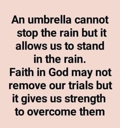 an umbrella can not stop the rain but it allows us to stand in the rain faith in person may not remove our trials but it gives us strength to overcome them to overcome them