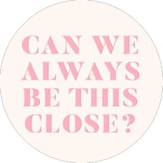 the words can we always be this close? are in pink on a white circle