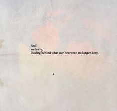 a piece of paper that has some type of writing on it with the words and we leave, leaving behind what our heart can no longer keep