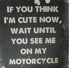 a sign that says if you think i'm cute now, wait until you see me on my motorcycle