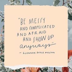 flowers with a quote on it that says be messy and complicated and afraid and show up anyway