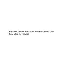 a white background with the words, blessing is the one who knows the value of what they have while they have it