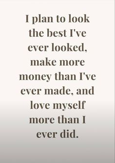 a quote that says i plan to look the best i've ever looked, make more money than i've ever made, and love myself