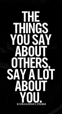 the things you say about others, say what they are doing to them and do not know