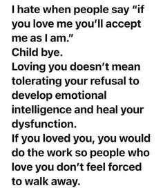 I hate when people say "if you love me you'll accept me as I am." Loving you doesn't mean tolerating your refusal to develop emotional intelligence and heal your dysfunction. If you loved you, you would do the work so people who love you don't feel forced to walk away. Tori Aesthetic, A Beautiful Mind, Narcissism Relationships, Unhealthy Relationships, Narcissistic Behavior, Beautiful Mind, Toxic Relationships, Emotional Intelligence, Fact Quotes