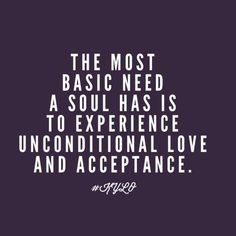 the most basic need a soul has is to experience unconditionalal love and acceptance