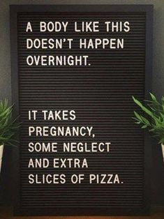 a sign that says, body like this doesn't happen overnight it takes pregnancy some neglect and extra slices of pizza