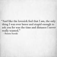 “And like the lovesick fool that I am, the only thing I was ever brave and stupid enough to ask you for was the time and distance I never really wanted.” - Ranata Suzuki * regret, mistakes, missing you, I miss him, love, depression, words, quotes, story, quote, sad, breakup, broken heart, heartbroken, poem, tu me manques, word porn, relatable, thoughts, feelings, hugot, emotional, unforgettable, memories, spilled ink, saudade, sadness, alone, emotions, broken, lost * pinterest.com/ranatasuzuki Spilled Ink, Positive Vibes Quotes, Media Quotes, I Miss You Quotes, Vibe Quote, Poem A Day, Blogging Quotes