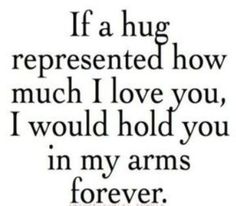 a quote that says if a hug represented how much i love you, i would hold you in my arms forever