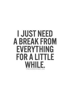 a quote that says i just need a break from everything for a little while