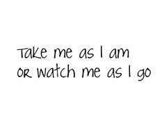 the words take me as i am or watch me as i go