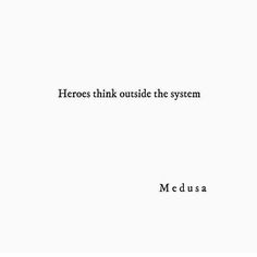 there is a quote that says, heros think outside the system medusa