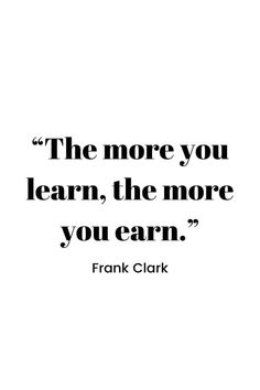 a quote from frank clark that says the more you learn, the more you earn