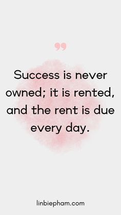 a quote that says success is never owned it is rented and the rent is due every day