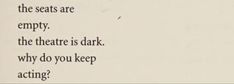 the words are written in black and white on a piece of paper that says, what seats are empty, the theatre is dark, why do you keep acting?