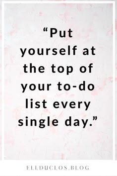 a quote that reads put yourself at the top of your to - do list every single day