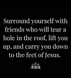 a black background with the words surround yourself with friends who will tear a hole in the roof lift you up, and carry you down to the feet of jesus