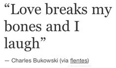 a quote from charles bulowskii on love, breaks my bones and i laugh