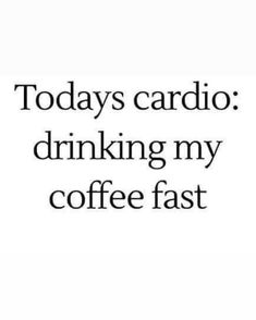 the words today's cardio drinking my coffee fast are in black and white