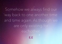 an image with the words, someone we always find our way back to one another time and time again as though we are only existing for each other