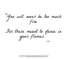 a quote that says you will never be to much fire for those meant to dance in your flames