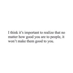 a quote that reads think it's important to relize that no matter how good you are to people, it won't make them good to you