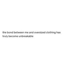 a white background with the words, the bond between me and overized clothing has truly become unbreakable