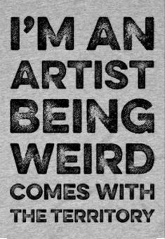 i'm an artist being weird comes with the territory