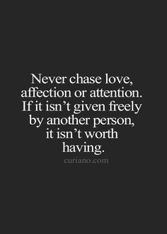 the quote never chase love, affection or attention if it isn't given freely by another person, it isn't worth having