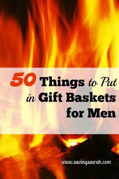 a fire with the words 50 things to put in gift baskets for men on it