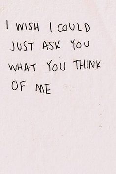 a piece of paper with writing on it that says i wish i could just ask you what you think of me