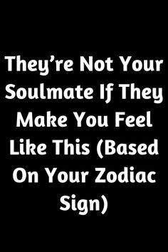 a black background with white text that says, they're not your soulmate if they make you feel like this based on your zodiac sign