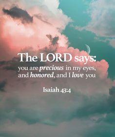 the lord says you are precious in my eyes, and honored, and i love you